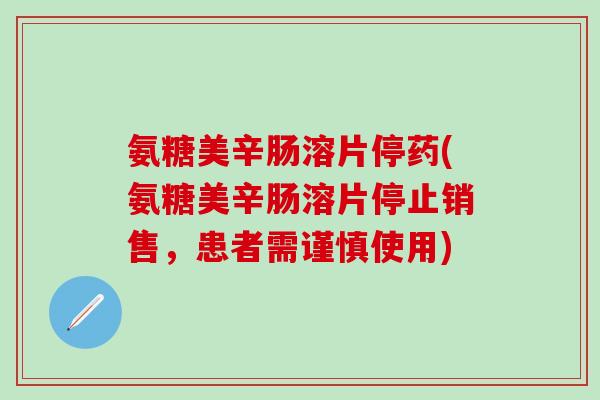氨糖美辛肠溶片停药(氨糖美辛肠溶片停止销售，患者需谨慎使用)