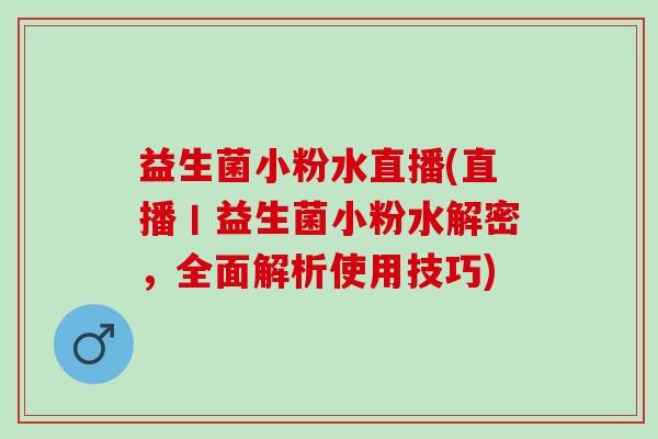 益生菌小粉水直播(直播丨益生菌小粉水解密，全面解析使用技巧)