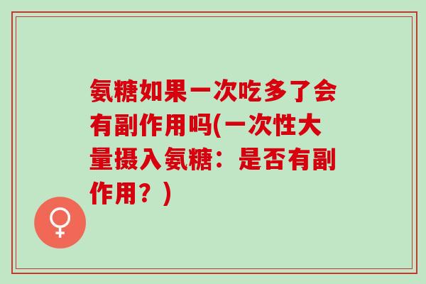 氨糖如果一次吃多了会有副作用吗(一次性大量摄入氨糖：是否有副作用？)