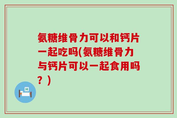氨糖维骨力可以和钙片一起吃吗(氨糖维骨力与钙片可以一起食用吗？)