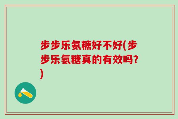 步步乐氨糖好不好(步步乐氨糖真的有效吗？)