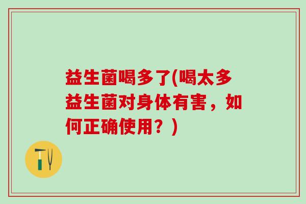 益生菌喝多了(喝太多益生菌对身体有害，如何正确使用？)