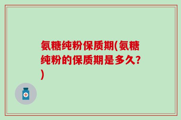 氨糖纯粉保质期(氨糖纯粉的保质期是多久？)