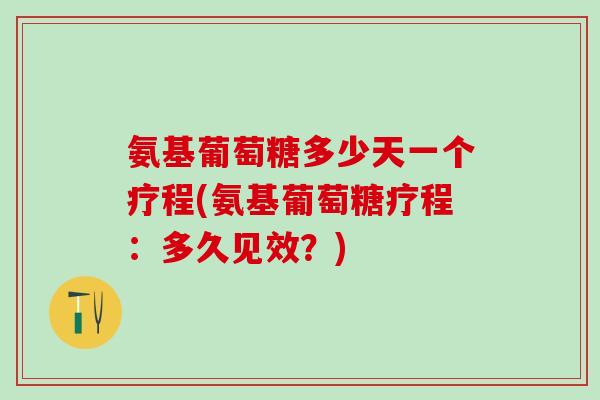 氨基葡萄糖多少天一个疗程(氨基葡萄糖疗程：多久见效？)