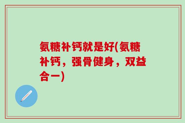 氨糖补钙就是好(氨糖补钙，强骨健身，双益合一)