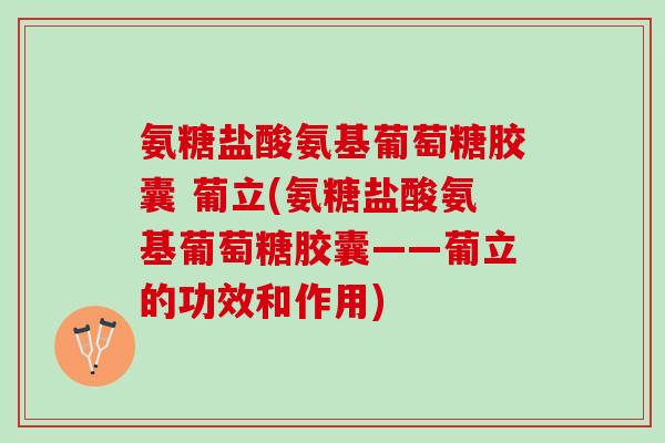 氨糖盐酸氨基葡萄糖胶囊 葡立(氨糖盐酸氨基葡萄糖胶囊——葡立的功效和作用)