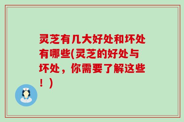 灵芝有几大好处和坏处有哪些(灵芝的好处与坏处，你需要了解这些！)