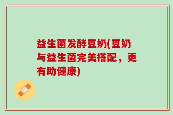 益生菌发酵豆奶(豆奶与益生菌完美搭配，更有助健康)