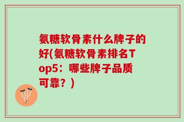 氨糖软骨素什么牌子的好(氨糖软骨素排名Top5：哪些牌子品质可靠？)