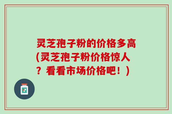 灵芝孢子粉的价格多高(灵芝孢子粉价格惊人？看看市场价格吧！)