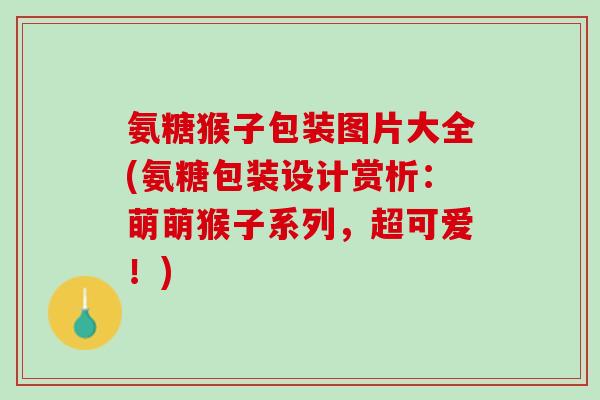 氨糖猴子包装图片大全(氨糖包装设计赏析：萌萌猴子系列，超可爱！)