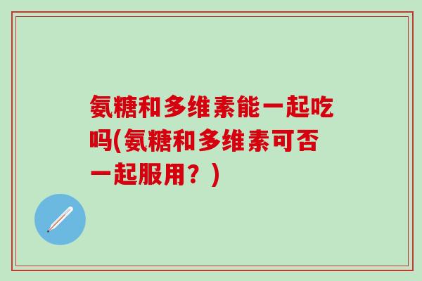 氨糖和多维素能一起吃吗(氨糖和多维素可否一起服用?) 氨糖和多维素能一起吃吗(氨糖和多维素可否一起服用?)