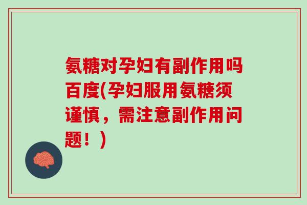 氨糖对孕妇有副作用吗百度(孕妇服用氨糖须谨慎，需注意副作用问题！)