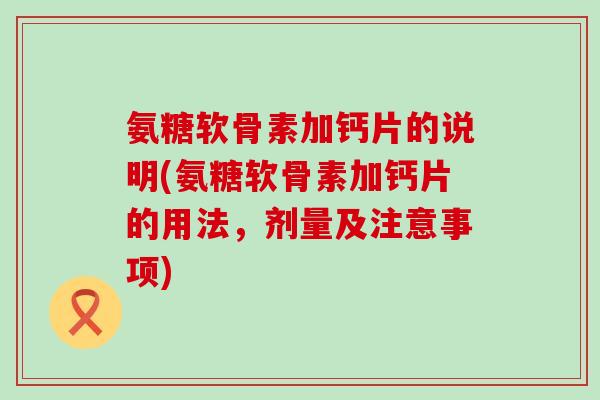 氨糖软骨素加钙片的说明(氨糖软骨素加钙片的用法，剂量及注意事项)