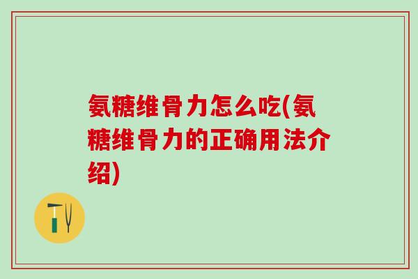氨糖维骨力怎么吃(氨糖维骨力的正确用法介绍)
