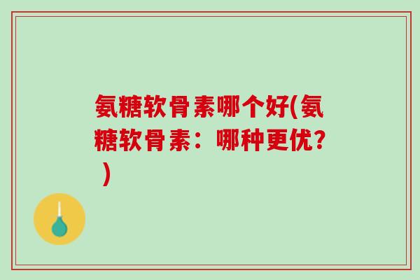 氨糖软骨素哪个好(氨糖软骨素：哪种更优？ )
