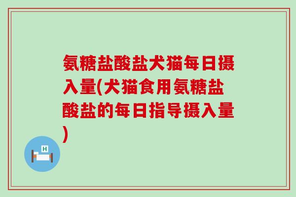 氨糖盐酸盐犬猫每日摄入量(犬猫食用氨糖盐酸盐的每日指导摄入量)