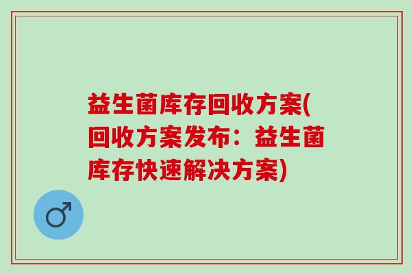益生菌库存回收方案(回收方案发布:益生菌库存快速解决方案) 益生菌库存回收方案(回收方案发布:益生菌库存快速解决方案)