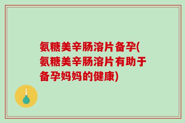氨糖美辛肠溶片备孕(氨糖美辛肠溶片有助于备孕妈妈的健康) 氨糖美辛肠溶片备孕(氨糖美辛肠溶片有助于备孕妈妈的健康)