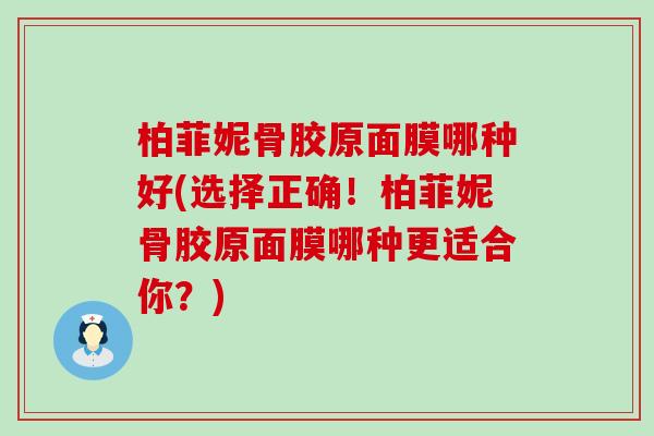 柏菲妮骨胶原面膜哪种好(选择正确！柏菲妮骨胶原面膜哪种更适合你？)