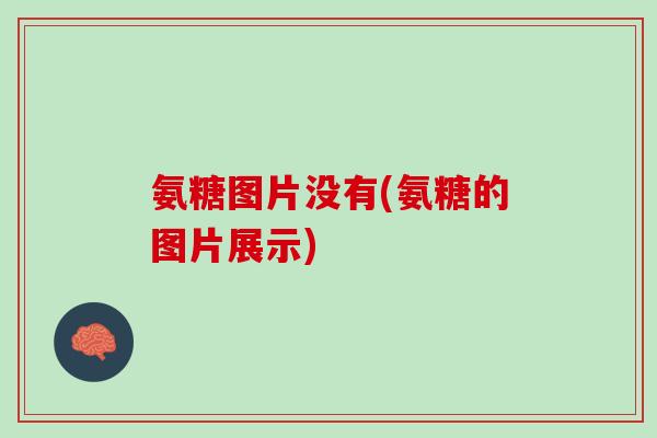氨糖图片没有(氨糖的图片展示)