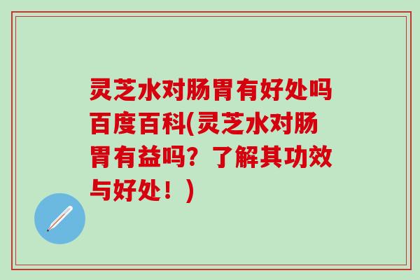 灵芝水对肠胃有好处吗百度百科(灵芝水对肠胃有益吗？了解其功效与好处！)