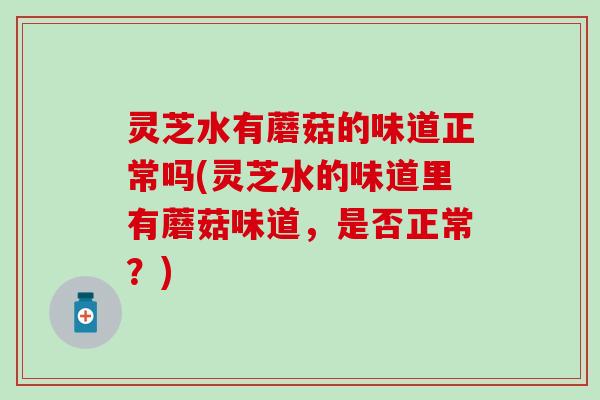 灵芝水有蘑菇的味道正常吗(灵芝水的味道里有蘑菇味道，是否正常？)