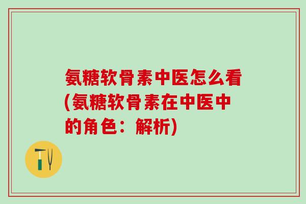 氨糖软骨素中医怎么看(氨糖软骨素在中医中的角色：解析)