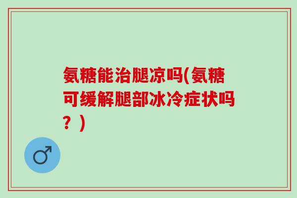 氨糖能治腿凉吗(氨糖可缓解腿部冰冷症状吗？)