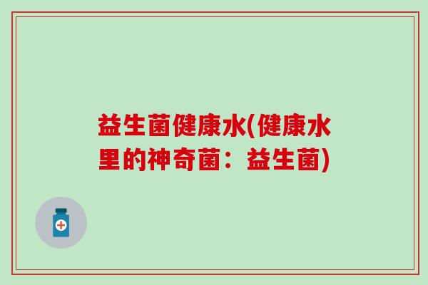 益生菌健康水(健康水里的神奇菌：益生菌)