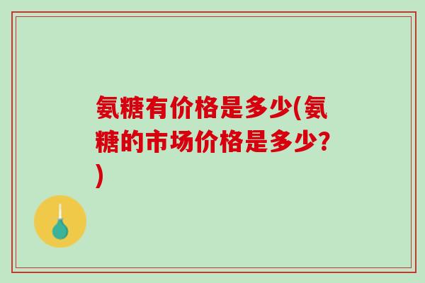 氨糖有价格是多少(氨糖的市场价格是多少？)
