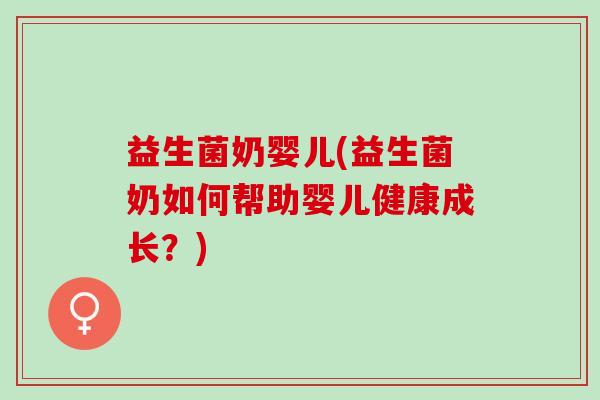 益生菌奶婴儿(益生菌奶如何帮助婴儿健康成长？)