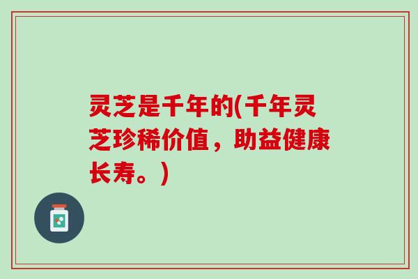 灵芝是千年的(千年灵芝珍稀价值，助益健康长寿。)