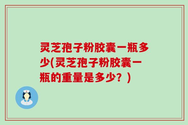 灵芝孢子粉胶囊一瓶多少(灵芝孢子粉胶囊一瓶的重量是多少？)