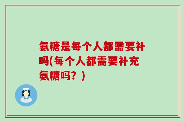 氨糖是每个人都需要补吗(每个人都需要补充氨糖吗？)