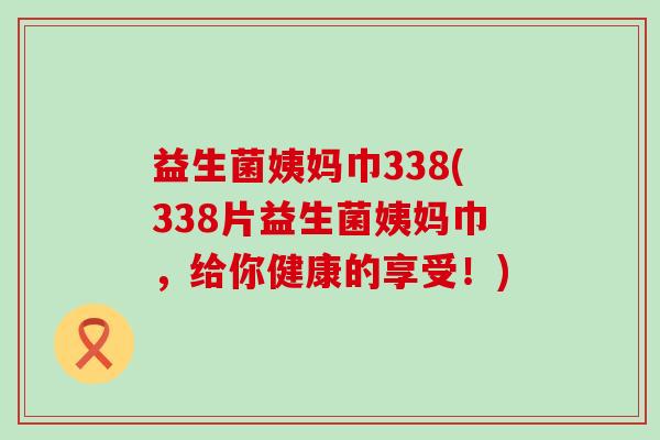 益生菌姨妈巾338(338片益生菌姨妈巾，给你健康的享受！)