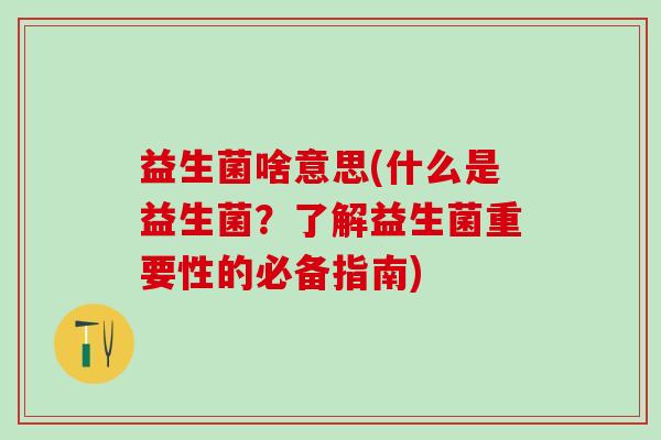 益生菌啥意思(什么是益生菌?了解益生菌重要性的必备指南) 益生菌啥意思(什么是益生菌?了解益生菌重要性的必备指南)