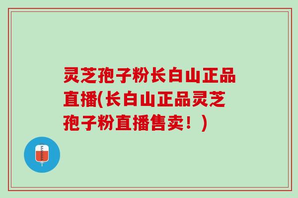 灵芝孢子粉长白山正品直播(长白山正品灵芝孢子粉直播售卖！)