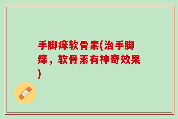 手脚痒软骨素(治手脚痒，软骨素有神奇效果)