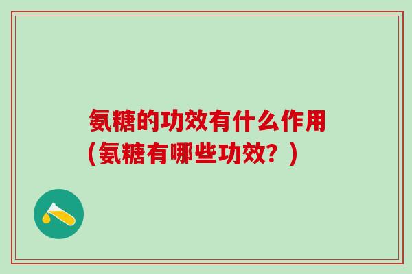 氨糖的功效有什么作用(氨糖有哪些功效?) 氨糖的功效有什么作用(氨糖有哪些功效?)