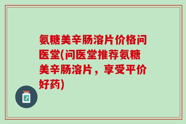 氨糖美辛肠溶片价格问医堂(问医堂推荐氨糖美辛肠溶片,享受平价好药) 氨糖美辛肠溶片价格问医堂(问医堂推荐氨糖美辛肠溶片,享受平价好药)