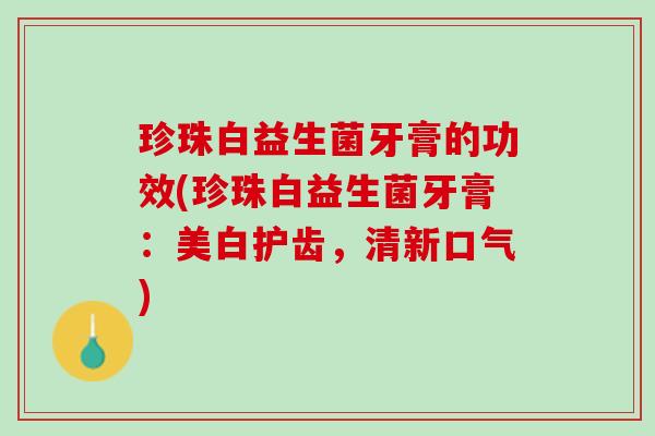 珍珠白益生菌牙膏的功效(珍珠白益生菌牙膏：美白护齿，清新口气)