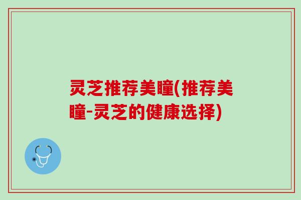 灵芝推荐美瞳(推荐美瞳-灵芝的健康选择)