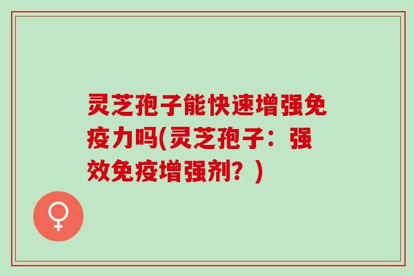 灵芝孢子能快速增强吗(灵芝孢子:强效免疫增强剂?) 灵芝孢子能快速增强吗(灵芝孢子:强效免疫增强剂?)