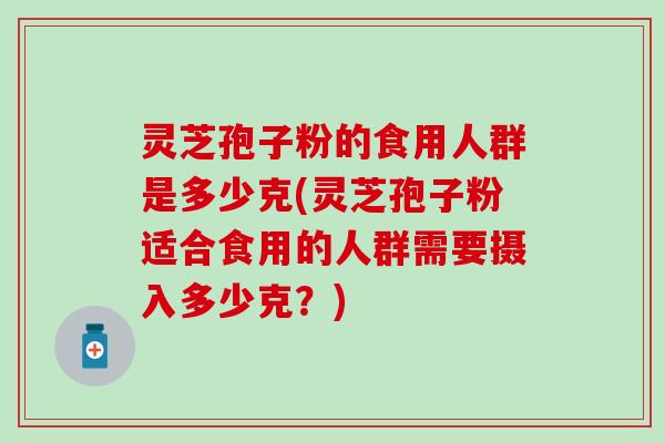 灵芝孢子粉的食用人群是多少克(灵芝孢子粉适合食用的人群需要摄入多少克？)