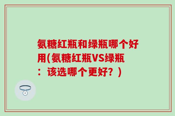 氨糖红瓶和绿瓶哪个好用(氨糖红瓶VS绿瓶：该选哪个更好？)