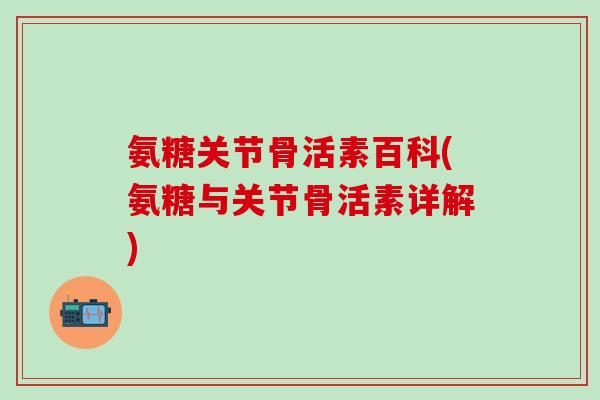 氨糖关节骨活素百科(氨糖与关节骨活素详解) 氨糖关节骨活素百科(氨糖与关节骨活素详解)