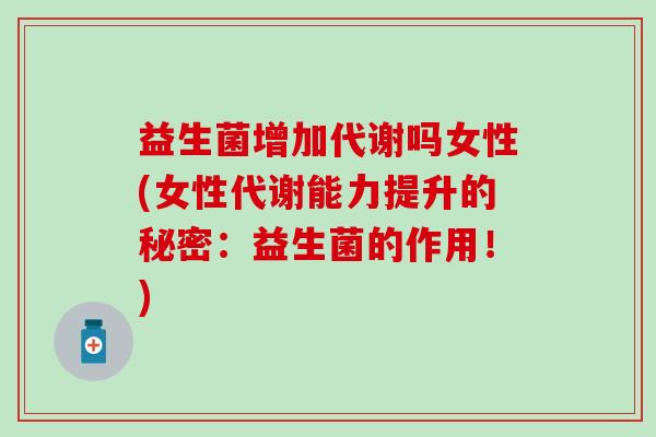 益生菌增加代谢吗女性(女性代谢能力提升的秘密：益生菌的作用！)