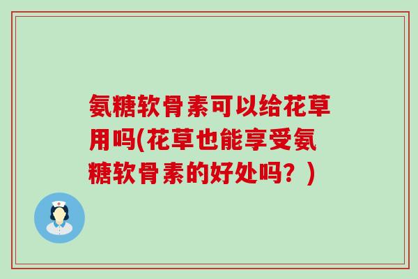 氨糖软骨素可以给花草用吗(花草也能享受氨糖软骨素的好处吗？)