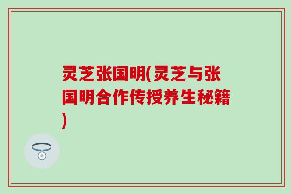 灵芝张国明(灵芝与张国明合作传授养生秘籍)